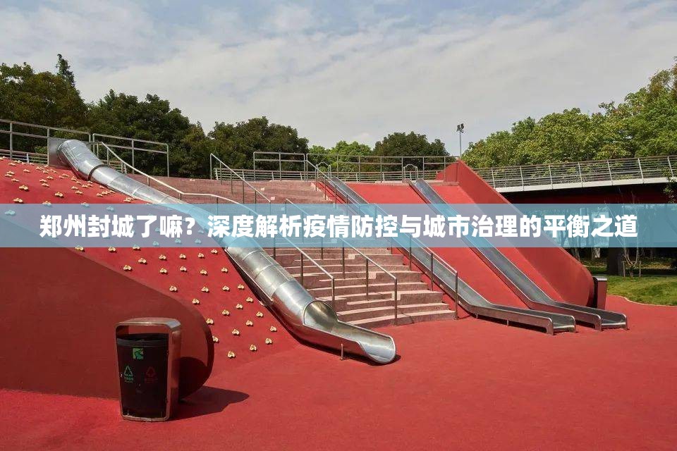 郑州封城了嘛？深度解析疫情防控与城市治理的平衡之道