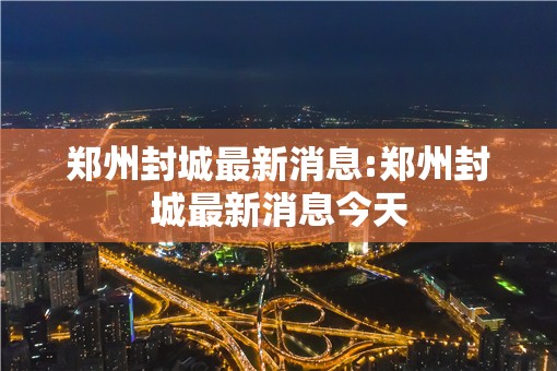 郑州封城最新消息:郑州封城最新消息今天
