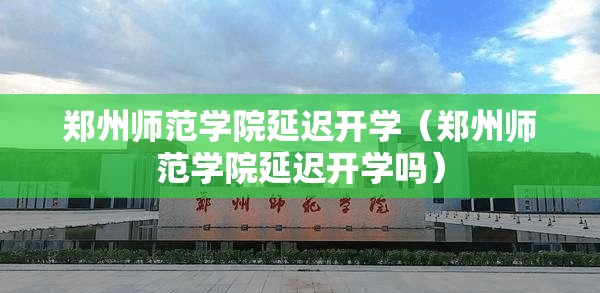 郑州师范学院延迟开学（郑州师范学院延迟开学吗）
