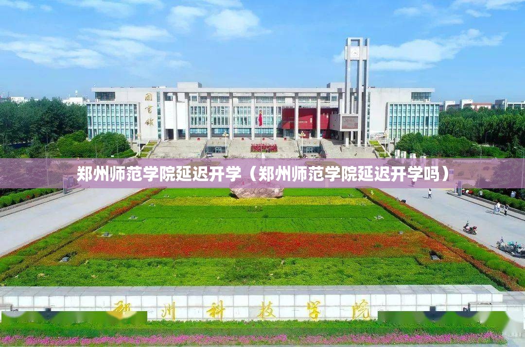 郑州师范学院延迟开学（郑州师范学院延迟开学吗）