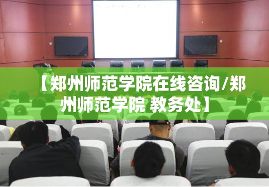 【郑州师范学院在线咨询/郑州师范学院 教务处】