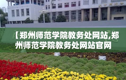 【郑州师范学院教务处网站,郑州师范学院教务处网站官网】