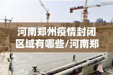 河南郑州疫情封闭区域有哪些/河南郑州疫情封闭区域