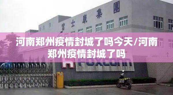 河南郑州疫情封城了吗今天/河南郑州疫情封城了吗