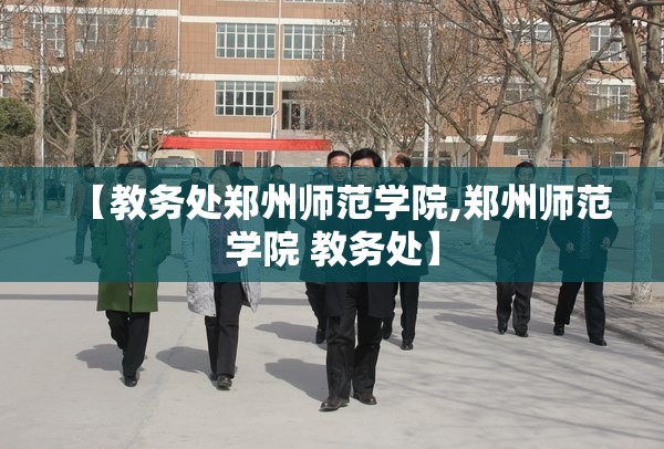 【教务处郑州师范学院,郑州师范学院 教务处】