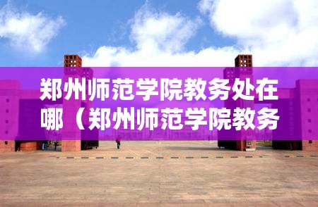 郑州师范学院教务处在哪（郑州师范学院教务处在哪个位置）
