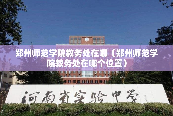 郑州师范学院教务处在哪（郑州师范学院教务处在哪个位置）
