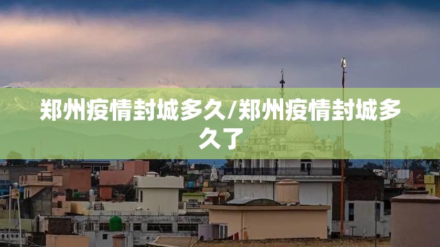 郑州疫情封城多久/郑州疫情封城多久了