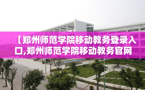 【郑州师范学院移动教务登录入口,郑州师范学院移动教务官网】
