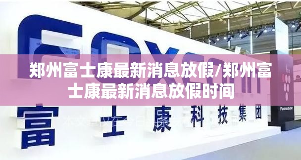 郑州富士康最新消息放假/郑州富士康最新消息放假时间