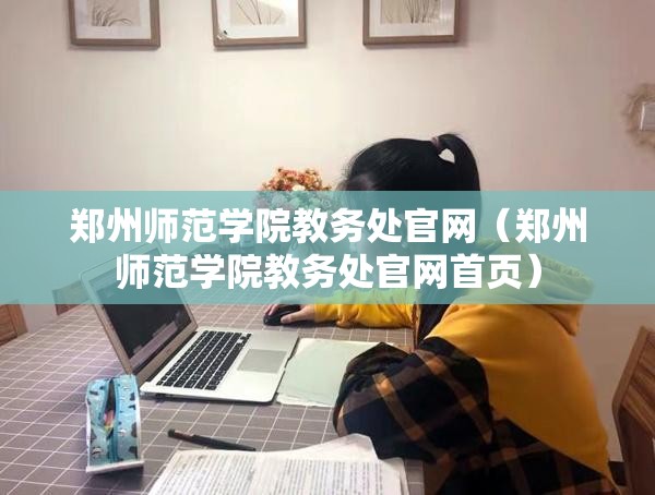 郑州师范学院教务处官网（郑州师范学院教务处官网首页）