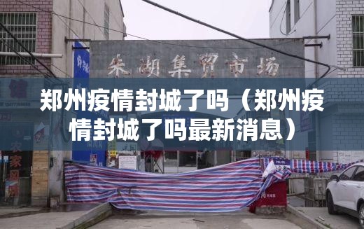 郑州疫情封城了吗（郑州疫情封城了吗最新消息）