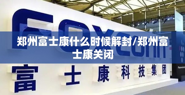 郑州富士康什么时候解封/郑州富士康关闭