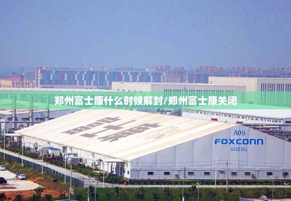 郑州富士康什么时候解封/郑州富士康关闭