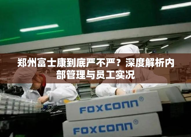 郑州富士康到底严不严？深度解析内部管理与员工实况