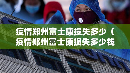 疫情郑州富士康损失多少（疫情郑州富士康损失多少钱了）