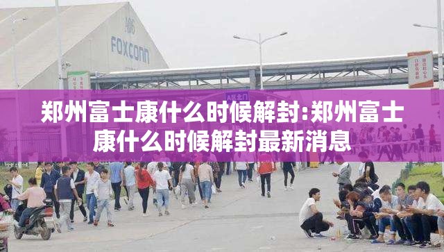 郑州富士康什么时候解封:郑州富士康什么时候解封最新消息