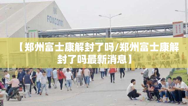 【郑州富士康解封了吗/郑州富士康解封了吗最新消息】
