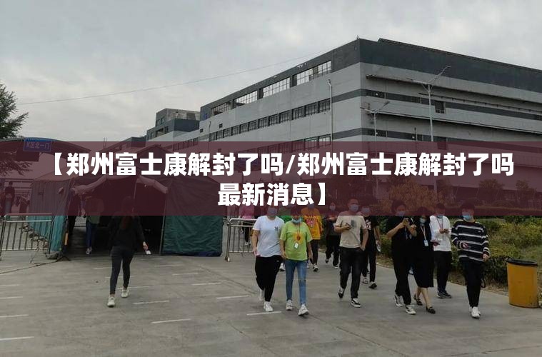 【郑州富士康解封了吗/郑州富士康解封了吗最新消息】