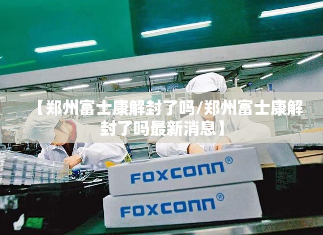 【郑州富士康解封了吗/郑州富士康解封了吗最新消息】