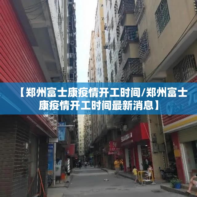 【郑州富士康疫情开工时间/郑州富士康疫情开工时间最新消息】