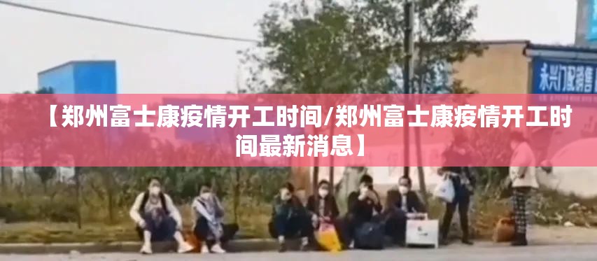 【郑州富士康疫情开工时间/郑州富士康疫情开工时间最新消息】