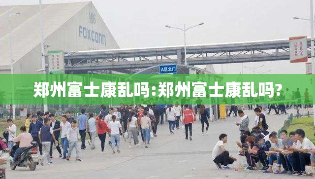 郑州富士康乱吗:郑州富士康乱吗?