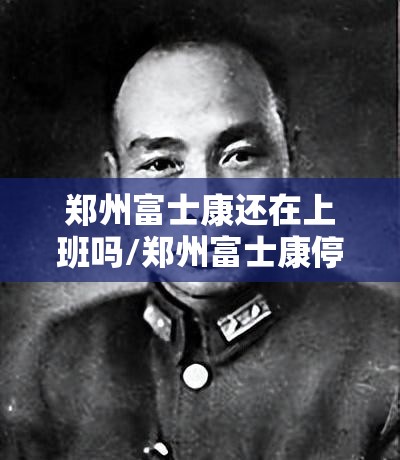 郑州富士康还在上班吗/郑州富士康停了吗