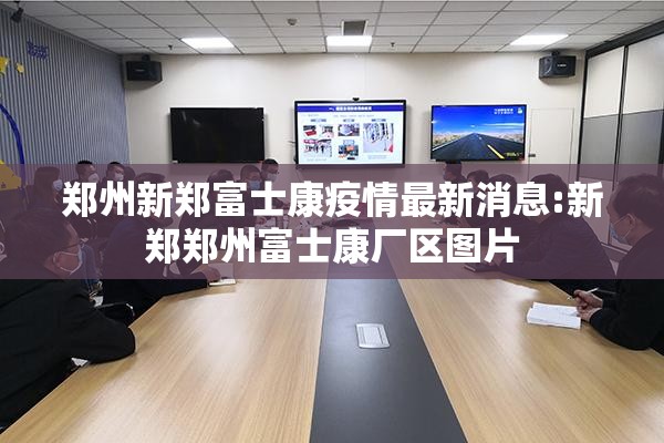 郑州新郑富士康疫情最新消息:新郑郑州富士康厂区图片