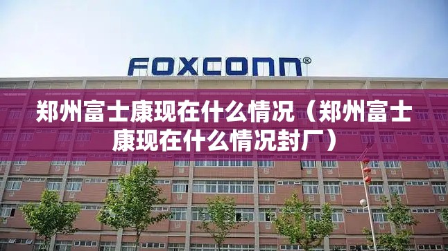 郑州富士康现在什么情况（郑州富士康现在什么情况封厂）