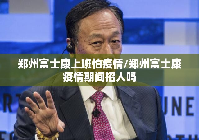 郑州富士康上班怕疫情/郑州富士康疫情期间招人吗