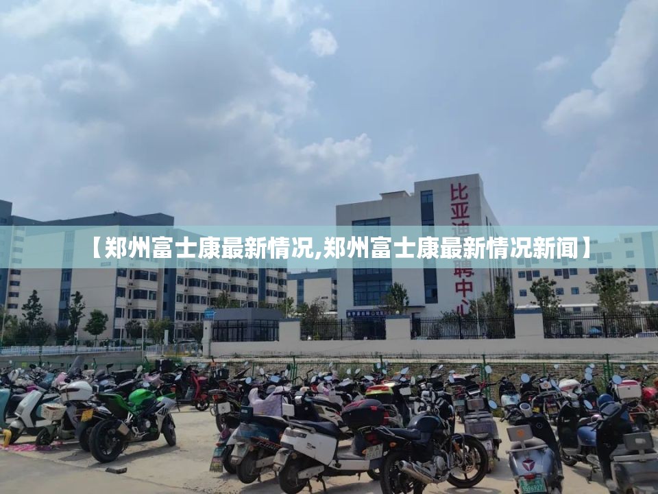 【郑州富士康最新情况,郑州富士康最新情况新闻】