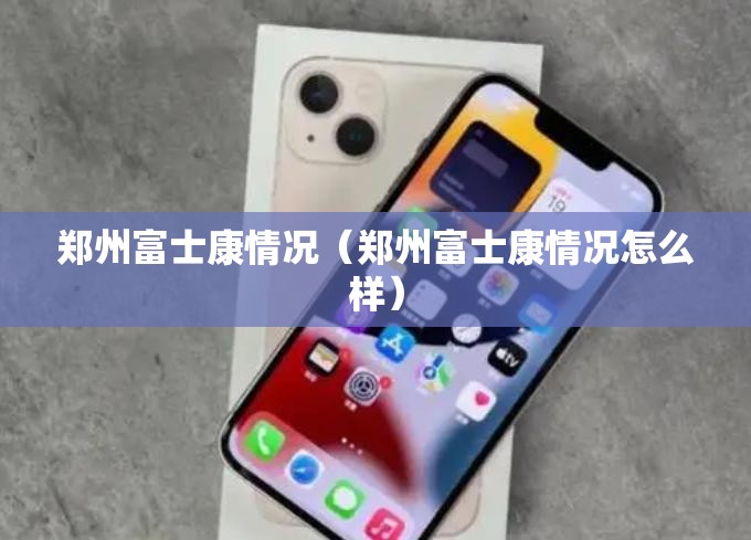 郑州富士康情况（郑州富士康情况怎么样）