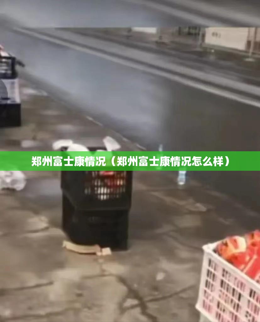 郑州富士康情况（郑州富士康情况怎么样）