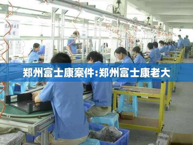郑州富士康案件:郑州富士康老大