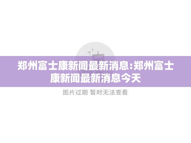 郑州富士康新闻最新消息:郑州富士康新闻最新消息今天