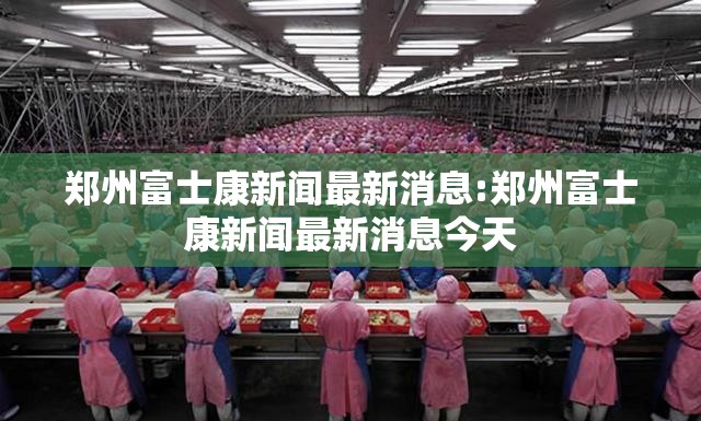 郑州富士康新闻最新消息:郑州富士康新闻最新消息今天