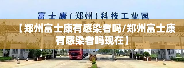 【郑州富士康有感染者吗/郑州富士康有感染者吗现在】