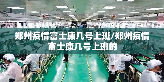 郑州疫情富士康几号上班/郑州疫情富士康几号上班的