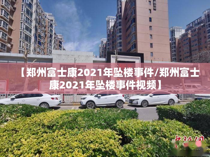 【郑州富士康2021年坠楼事件/郑州富士康2021年坠楼事件视频】