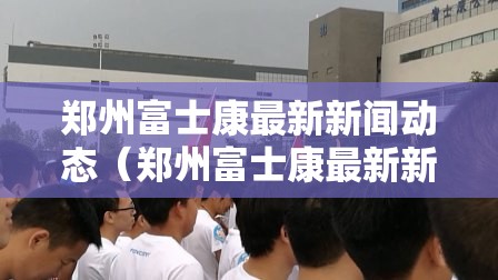 郑州富士康最新新闻动态（郑州富士康最新新闻动态视频）
