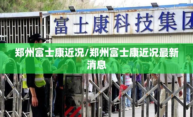 郑州富士康近况/郑州富士康近况最新消息