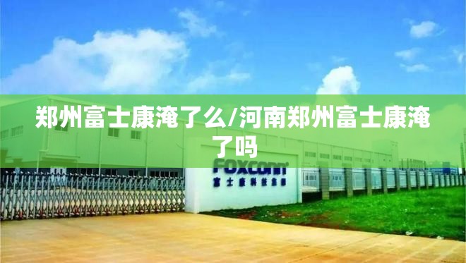 郑州富士康淹了么/河南郑州富士康淹了吗