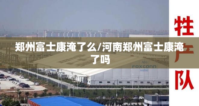 郑州富士康淹了么/河南郑州富士康淹了吗