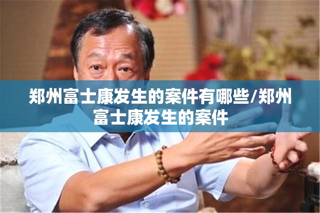 郑州富士康发生的案件有哪些/郑州富士康发生的案件