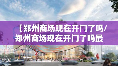 【郑州商场现在开门了吗/郑州商场现在开门了吗最近】