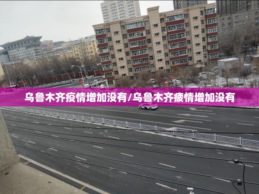 乌鲁木齐疫情增加没有/乌鲁木齐疲情增加没有