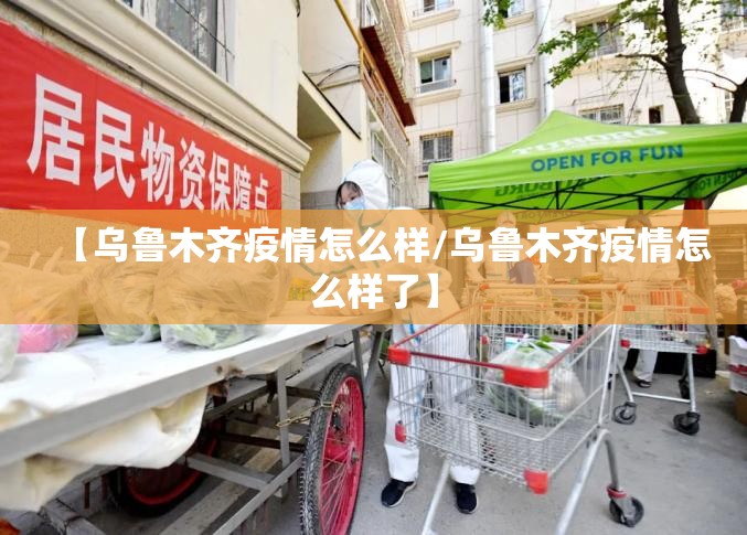 【乌鲁木齐疫情怎么样/乌鲁木齐疫情怎么样了】