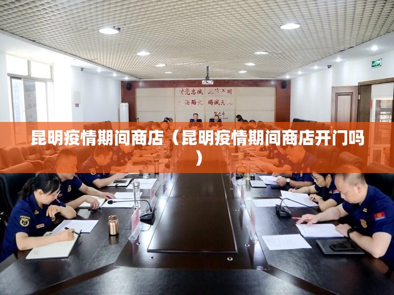 昆明疫情期间商店（昆明疫情期间商店开门吗）
