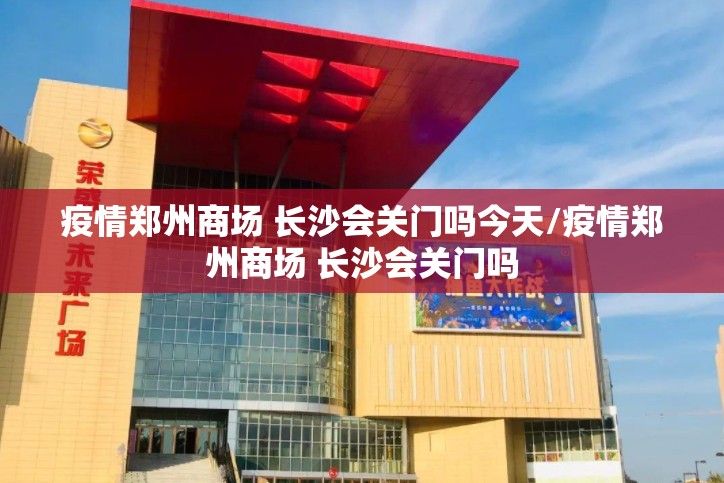 疫情郑州商场 长沙会关门吗今天/疫情郑州商场 长沙会关门吗